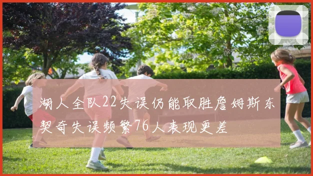 湖人全队22失误仍能取胜詹姆斯东契奇失误频繁76人表现更差
