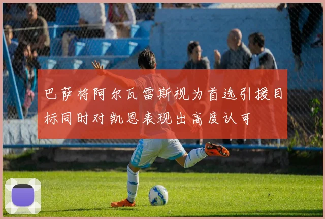 巴萨将阿尔瓦雷斯视为首选引援目标同时对凯恩表现出高度认可