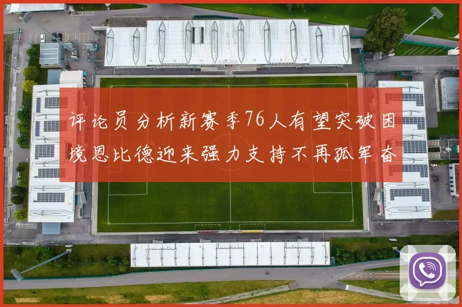 评论员分析新赛季76人有望突破困境恩比德迎来强力支持不再孤军奋战