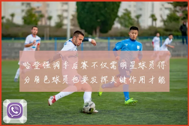 哈登强调季后赛不仅需明星球员得分角色球员也要发挥关键作用才能取胜
