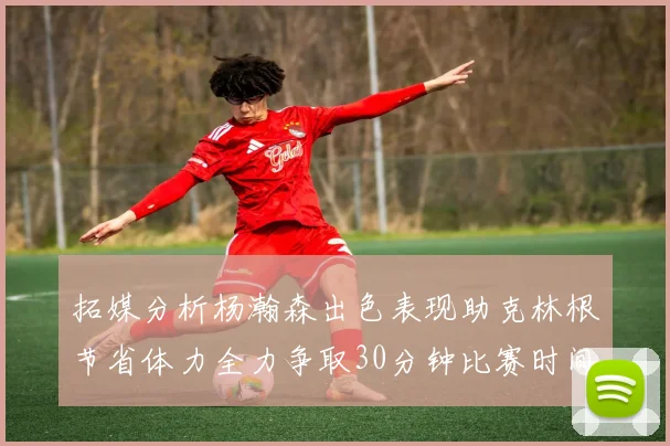 拓媒分析杨瀚森出色表现助克林根节省体力全力争取30分钟比赛时间