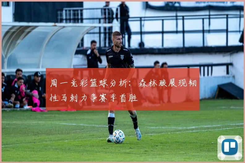 周一竞彩篮球分析：森林狼展现韧性马刺力争赛季首胜