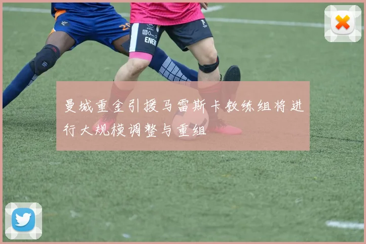 曼城重金引援马雷斯卡教练组将进行大规模调整与重组