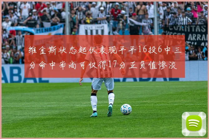 维金斯状态起伏表现平平16投6中三分命中率尚可仅得17分正负值惨淡12