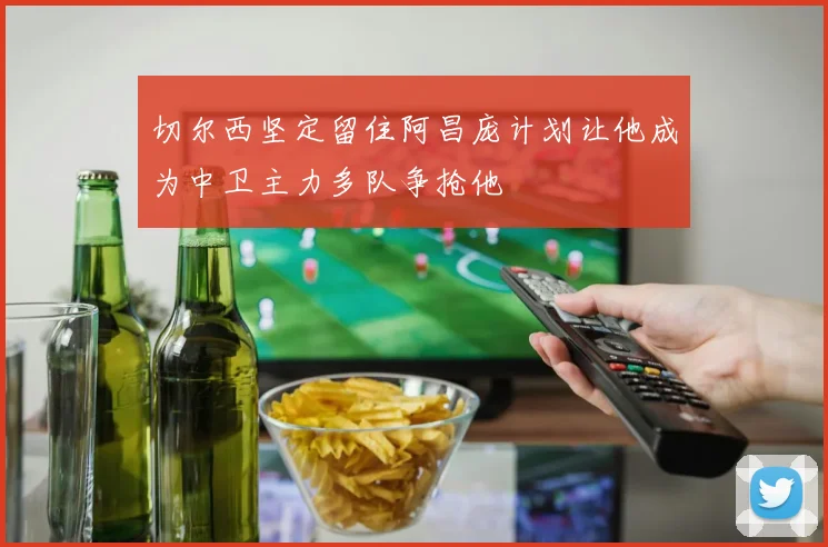 切尔西坚定留住阿昌庞计划让他成为中卫主力多队争抢他