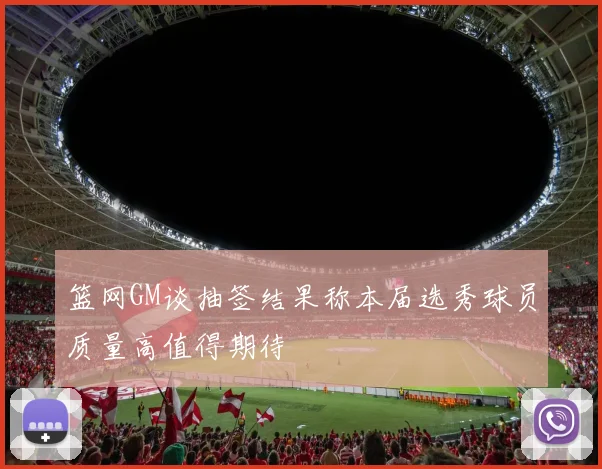 篮网GM谈抽签结果称本届选秀球员质量高值得期待