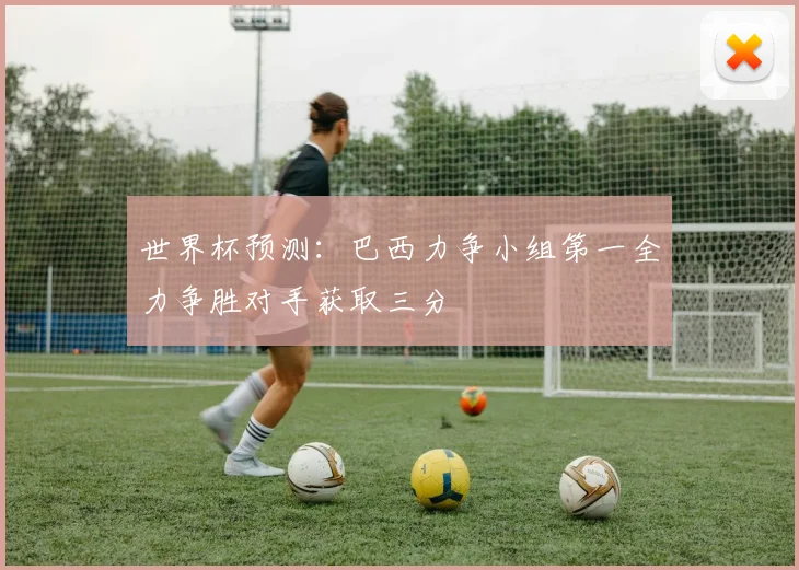 世界杯预测：巴西力争小组第一全力争胜对手获取三分