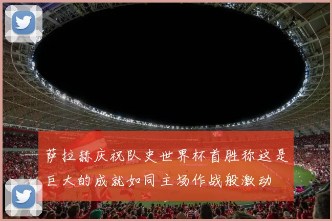 萨拉赫庆祝队史世界杯首胜称这是巨大的成就如同主场作战般激动
