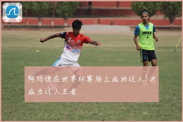 阿玛德在世界杯赛场上成功过人5次成为过人王者