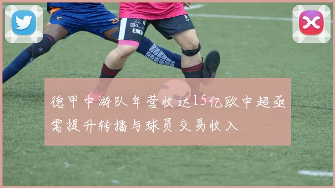 德甲中游队年营收达15亿欧中超亟需提升转播与球员交易收入