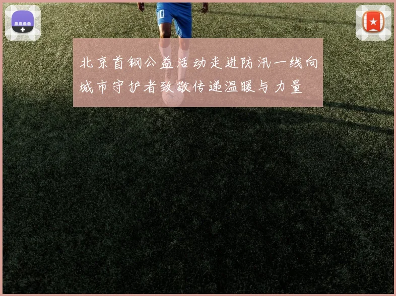 北京首钢公益活动走进防汛一线向城市守护者致敬传递温暖与力量