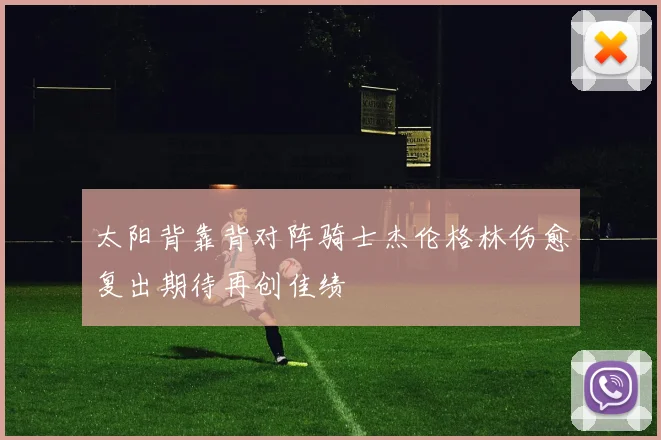 太阳背靠背对阵骑士杰伦格林伤愈复出期待再创佳绩