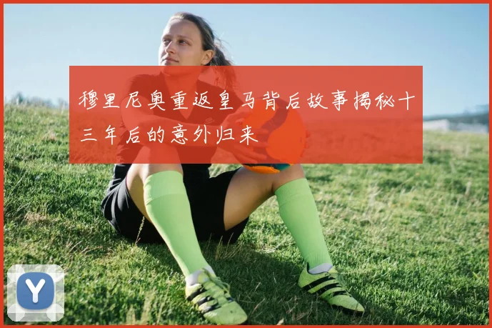 穆里尼奥重返皇马背后故事揭秘十三年后的意外归来