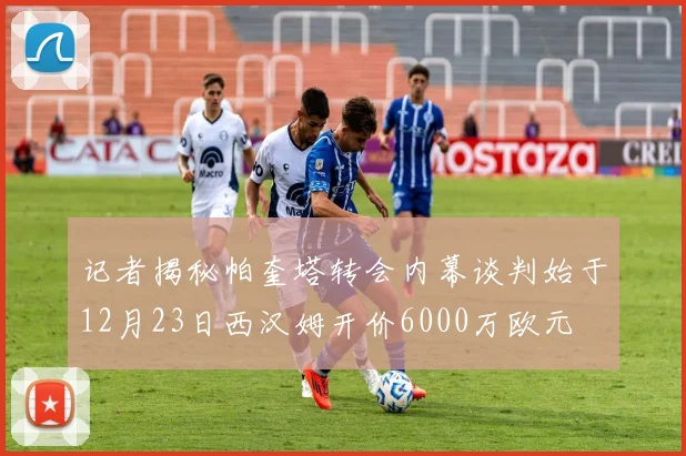 记者揭秘帕奎塔转会内幕谈判始于12月23日西汉姆开价6000万欧元