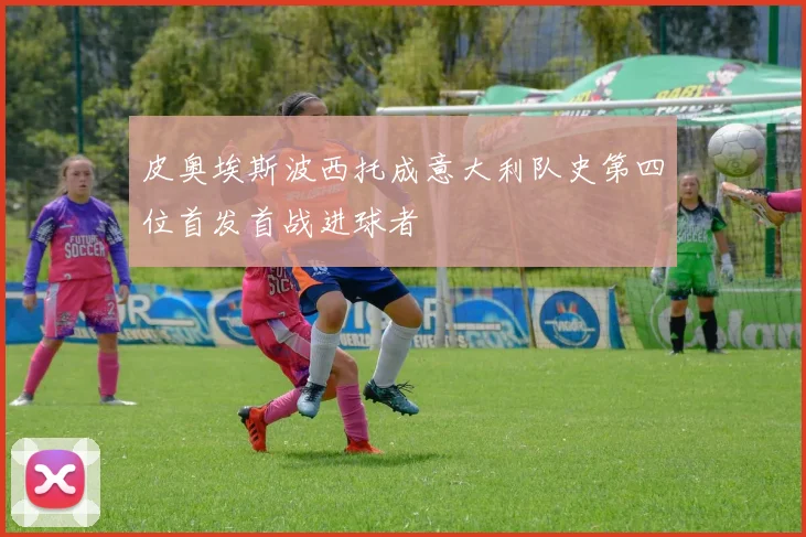 皮奥埃斯波西托成意大利队史第四位首发首战进球者