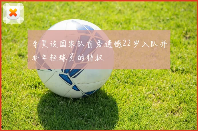 李昊谈国家队首秀遗憾22岁入队并非年轻球员的特权