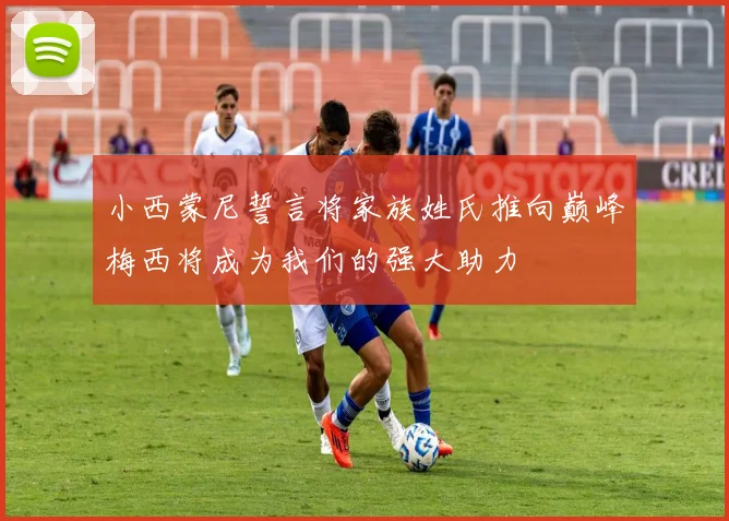 小西蒙尼誓言将家族姓氏推向巅峰梅西将成为我们的强大助力