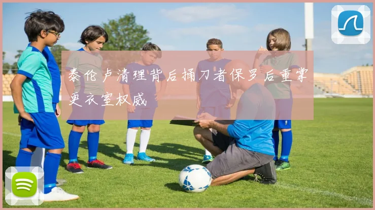 泰伦卢清理背后捅刀者保罗后重掌更衣室权威