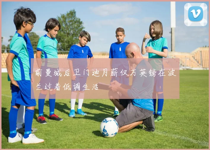 前曼城后卫门迪月薪仅万英镑在波兰过着低调生活