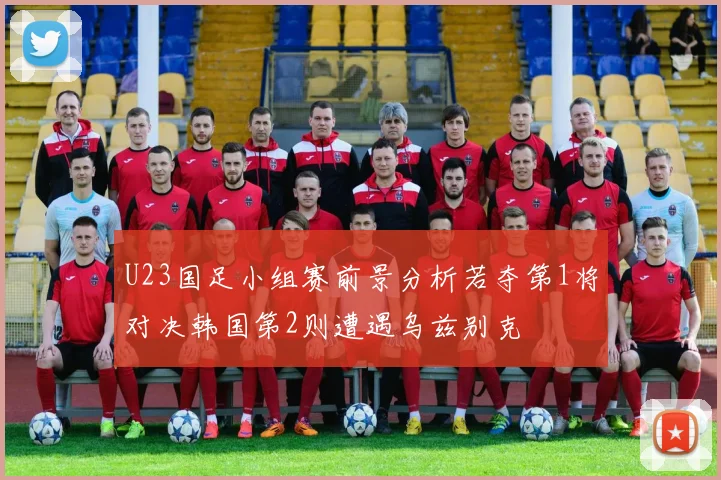 U23国足小组赛前景分析若夺第1将对决韩国第2则遭遇乌兹别克