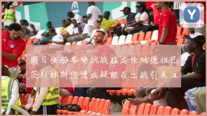 明日快船客场挑战猛龙伦纳德祖巴茨科林斯伤情成疑能否出战引关注