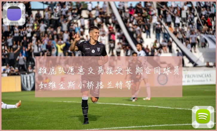 雄鹿队愿意交易接受长期合同球员如维金斯小桥格兰特等