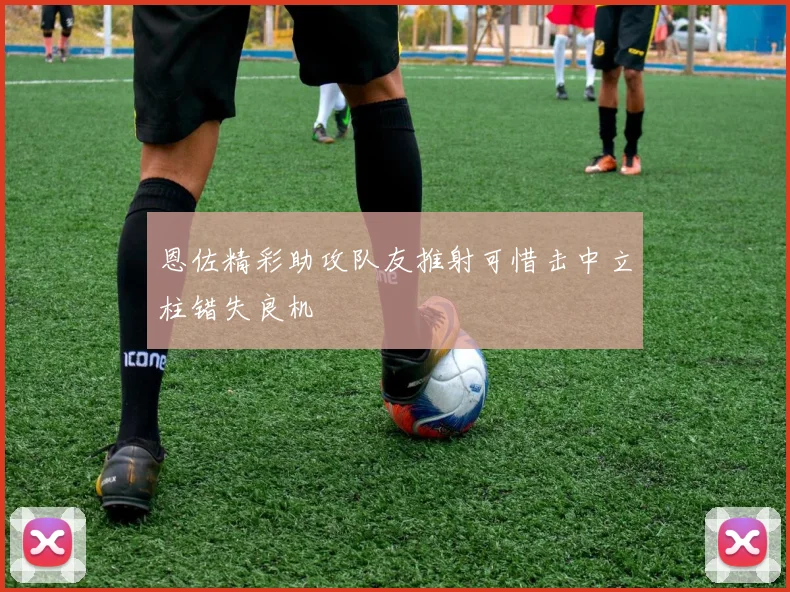 恩佐精彩助攻队友推射可惜击中立柱错失良机