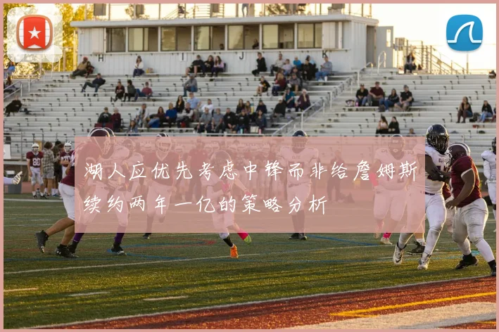 湖人应优先考虑中锋而非给詹姆斯续约两年一亿的策略分析