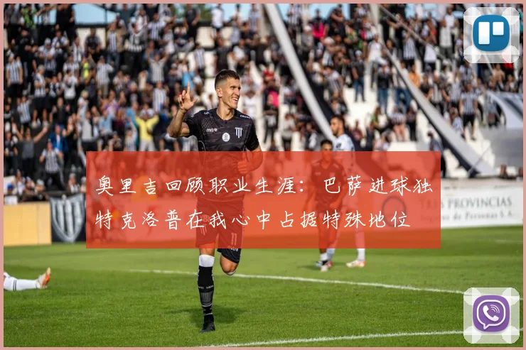 奥里吉回顾职业生涯：巴萨进球独特克洛普在我心中占据特殊地位