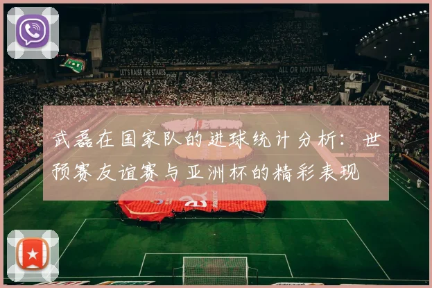 武磊在国家队的进球统计分析：世预赛友谊赛与亚洲杯的精彩表现