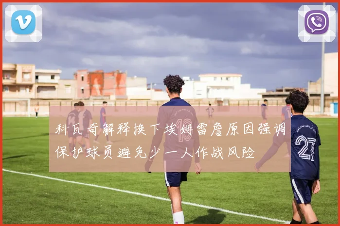 科瓦奇解释换下埃姆雷詹原因强调保护球员避免少一人作战风险