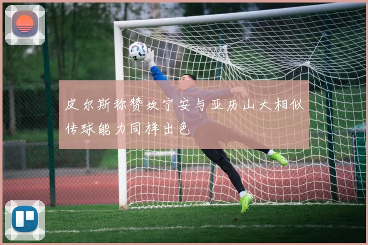 皮尔斯称赞坎宁安与亚历山大相似传球能力同样出色