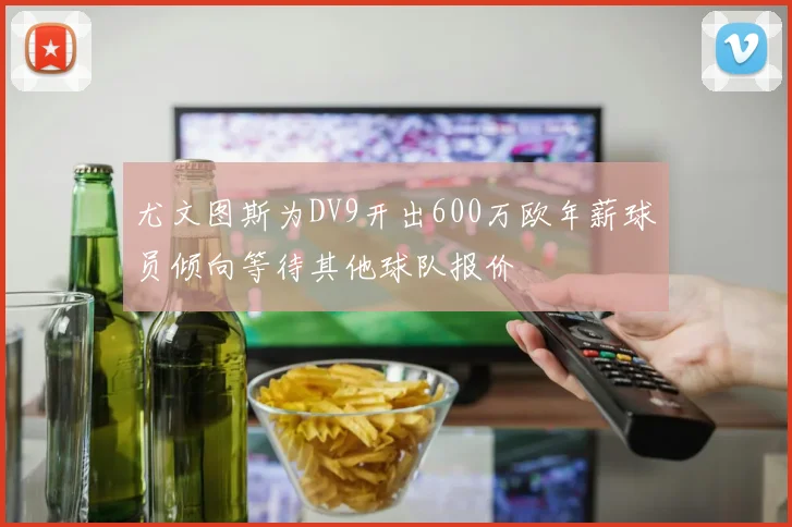 尤文图斯为DV9开出600万欧年薪球员倾向等待其他球队报价