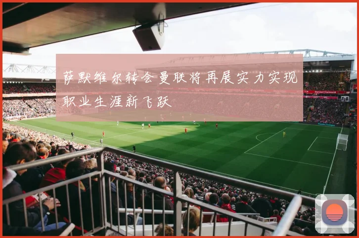萨默维尔转会曼联将再展实力实现职业生涯新飞跃